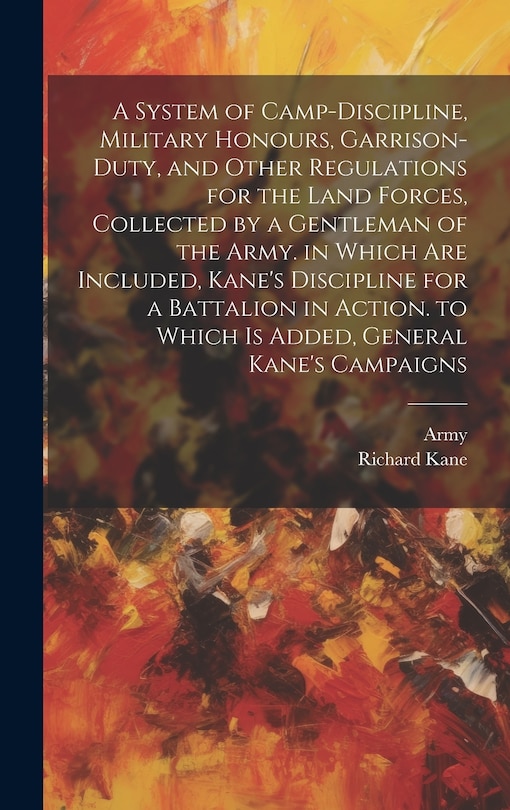 Front cover_A System of Camp-Discipline, Military Honours, Garrison-Duty, and Other Regulations for the Land Forces, Collected by a Gentleman of the Army. in Which Are Included, Kane's Discipline for a Battalion in Action. to Which Is Added, General Kane's Campaigns