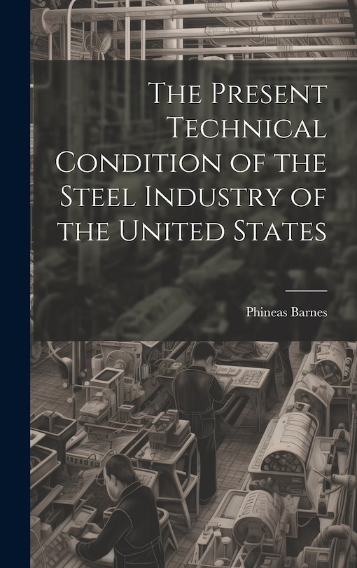 Couverture_The Present Technical Condition of the Steel Industry of the United States
