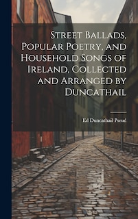 Couverture_Street Ballads, Popular Poetry, and Household Songs of Ireland, Collected and Arranged by Duncathail