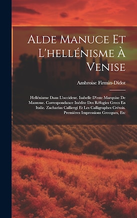 Alde Manuce Et L'hellénisme À Venise: Hellénisme Dans L'occident. Isabelle D'este Marquise De Mantoue. Correspondance Inédite Des Réfugíes Grecs En Italie. Zacharias Calliergi Et Les Calligraphes Crétois. Premières Impressions Grecques, Etc