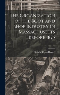 Couverture_The Organization of the Boot and Shoe Industry in Massachusetts Before 1875