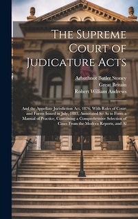 The Supreme Court of Judicature Acts: And the Appellate Jurisdiction Act, 1876, With Rules of Court and Forms Issued in July, 1883, Annotated So As to Form a Manual of Practice, Containing a Comprehensive Selection of Cases From the Modern Reports, and Al