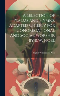 Front cover_A Selection of Psalms and Hymns, Adapted Chiefly for Congregational and Social Worship, by B.W. Noel