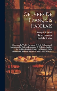 Oeuvres De François Rabelais: Contenant La Vie De Gargantua Et Celle De Pantagruel, Augmentées De Plusieurs Fragaments Et De Deux Chapitres Du Ve Livre Restitués D'après Un Manuscrit De La Bibliothèque Impériale, Précédées D'une Notice Histori...