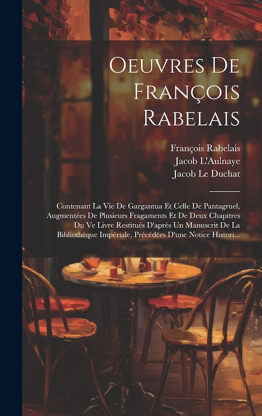 Oeuvres De François Rabelais: Contenant La Vie De Gargantua Et Celle De Pantagruel, Augmentées De Plusieurs Fragaments Et De Deux Chapitres Du Ve Livre Restitués D'après Un Manuscrit De La Bibliothèque Impériale, Précédées D'une Notice Histori...