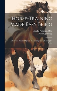 Horse-Training Made Easy Being: A New and Practical System of Teaching and Educating the Horse