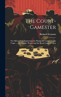 The Court-Gamester: Or, Full and Easy Instructions for Playing the Games Now in Vogue ... Viz. Ombre, Picquet and the Royal Game of Chess