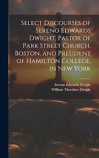 Select Discourses of Sereno Edwards Dwight, Pastor of Park Street Church, Boston, and President of Hamilton College, in New York