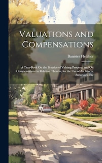 Valuations and Compensations: A Text-Book On the Practice of Valuing Property and On Compensations in Relation Thereto, for the Use of Architects, Surveyors, Etc