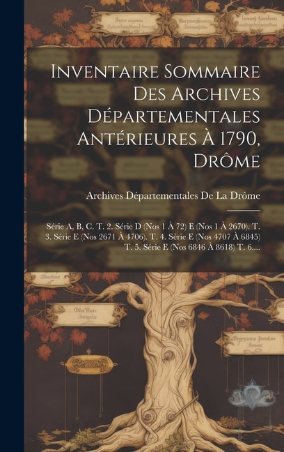 Inventaire Sommaire Des Archives Départementales Antérieures À 1790, Drôme: Série A, B, C. T. 2. Série D (Nos 1 À 72) E (Nos 1 À 2670). T. 3. Série E (Nos 2671 À 4706). T. 4. Série E (Nos 4707 À 6845) T. 5. Série E (Nos 6846 À 8618) T. 6....