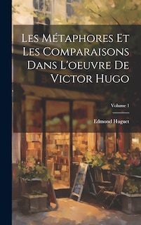 Couverture_Les Métaphores Et Les Comparaisons Dans L'oeuvre De Victor Hugo; Volume 1