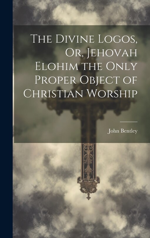 Front cover_The Divine Logos, Or, Jehovah Elohim the Only Proper Object of Christian Worship