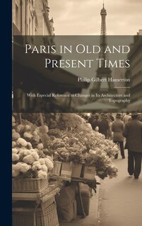 Paris in Old and Present Times: With Especial Reference to Changes in Its Architecture and Topography