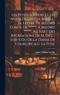 Couverture_Les Petits Soupers Et Les Nuits De L'hôtel Bouill-N, Lettre De Milord Comte De ******, À Milord ******, Au Sujet Des Récréations De M. De C-Stri-S Ou De La Danse De L'ours [By A.G. La Fite].