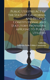 Front cover_Public Utilities Act of the State of California and Related Constitutional and Statutory Provisions Applying to Public Utilities