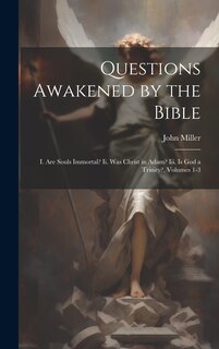 Questions Awakened by the Bible: I. Are Souls Immortal? Ii. Was Christ in Adam? Iii. Is God a Trinity?, Volumes 1-3