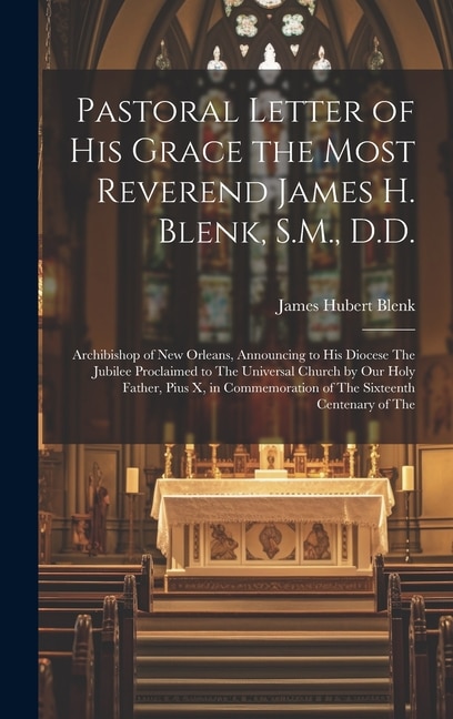 Pastoral Letter of His Grace the Most Reverend James H. Blenk, S.M., D.D.: Archibishop of New Orleans, Announcing to His Diocese The Jubilee Proclaimed to The Universal Church by Our Holy Father, Pius X, in Commemoration of The Sixteenth Centenary of The