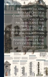 Couverture_Instructions and Regulations of a Competition for the Selection of an Architect and the Procuring of a General Architectural Plan for the Western University of Pennsylvania in the City of Pittsburgh, Pennsylvania