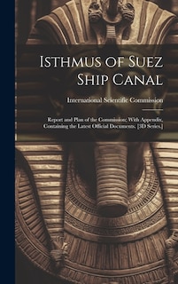 Isthmus of Suez Ship Canal: Report and Plan of the Commission; With Appendix, Containing the Latest Official Documents. [3D Series.]