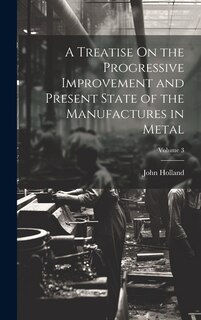Front cover_A Treatise On the Progressive Improvement and Present State of the Manufactures in Metal; Volume 3