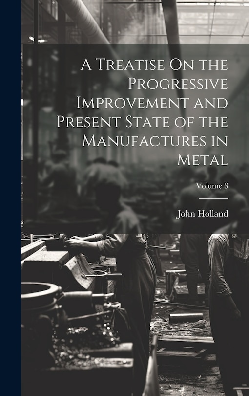 Front cover_A Treatise On the Progressive Improvement and Present State of the Manufactures in Metal; Volume 3