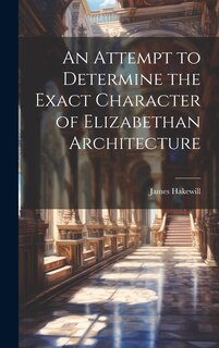 Front cover_An Attempt to Determine the Exact Character of Elizabethan Architecture