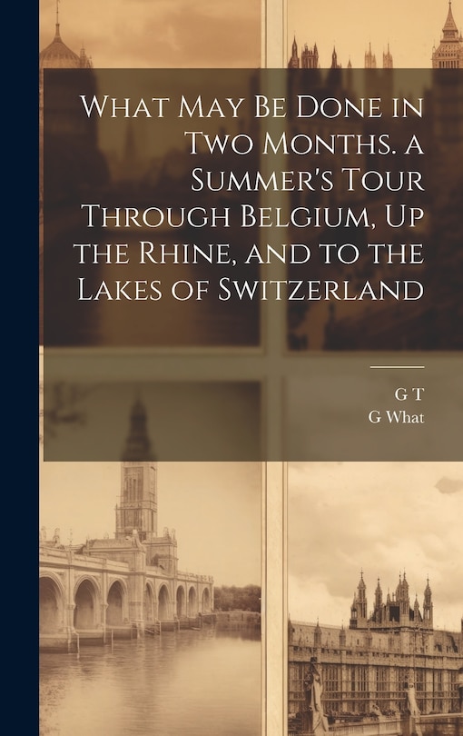 Front cover_What May Be Done in Two Months. a Summer's Tour Through Belgium, Up the Rhine, and to the Lakes of Switzerland