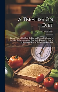 A Treatise On Diet: With a View to Establish, On Practical Grounds, a System of Rules, for the Prevention and Cure of the Diseases Incident to a Disordered State of the Digestive Functions