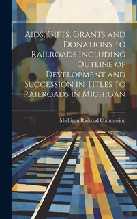 Couverture_Aids, Gifts, Grants and Donations to Railroads Including Outline of Development and Succession in Titles to Railroads in Michigan