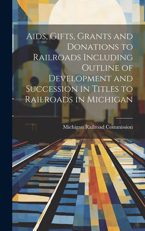 Couverture_Aids, Gifts, Grants and Donations to Railroads Including Outline of Development and Succession in Titles to Railroads in Michigan