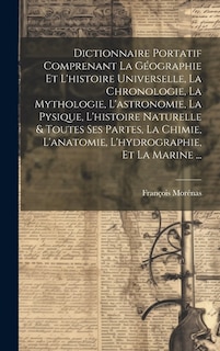 Dictionnaire Portatif Comprenant La Géographie Et L'histoire Universelle, La Chronologie, La Mythologie, L'astronomie, La Pysique, L'histoire Naturelle & Toutes Ses Partes, La Chimie, L'anatomie, L'hydrographie, Et La Marine ...