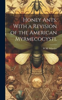 Front cover_Honey Ants, With a Revision of the American Myrmecocysti.