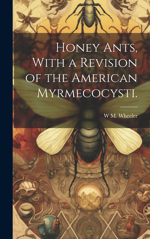 Front cover_Honey Ants, With a Revision of the American Myrmecocysti.