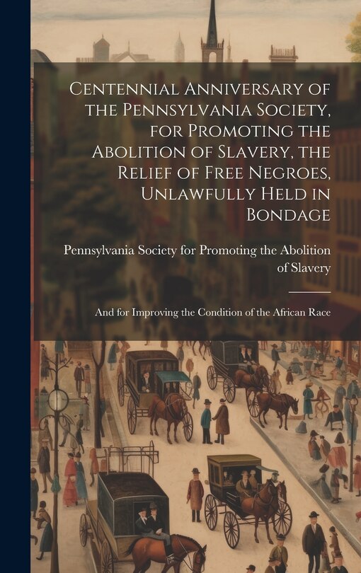 Couverture_Centennial Anniversary of the Pennsylvania Society, for Promoting the Abolition of Slavery, the Relief of Free Negroes, Unlawfully Held in Bondage
