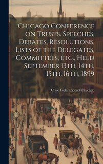 Couverture_Chicago Conference on Trusts. Speeches, Debates, Resolutions, Lists of the Delegates, Committees, etc., Held September 13th, 14th, 15th, 16th, 1899