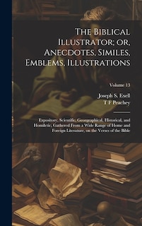 The Biblical Illustrator; or, Anecdotes, Similes, Emblems, Illustrations: Expository, Scientific, Georgraphical, Historical, and Homiletic, Gathered From a Wide Range of Home and Foreign Literature, on the Verses of the Bible; Volume 13