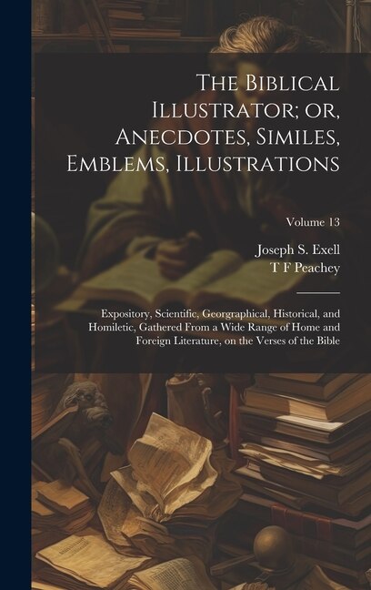 The Biblical Illustrator; or, Anecdotes, Similes, Emblems, Illustrations: Expository, Scientific, Georgraphical, Historical, and Homiletic, Gathered From a Wide Range of Home and Foreign Literature, on the Verses of the Bible; Volume 13