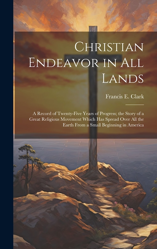 Couverture_Christian Endeavor in all Lands; a Record of Twenty-five Years of Progress; the Story of a Great Religious Movement Which has Spread Over all the Earth From a Small Beginning in America