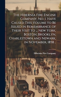 Front cover_The Hibernia Fire Engine Company, no. 1. Have Caused This Volume to be Issued in Remembrance of Their Visit to ... New York, Boston, Brooklyn, Charlestown and Newark, in November, 1858 ..