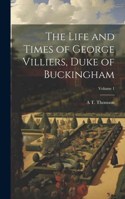 The Life and Times of George Villiers, Duke of Buckingham; Volume 1