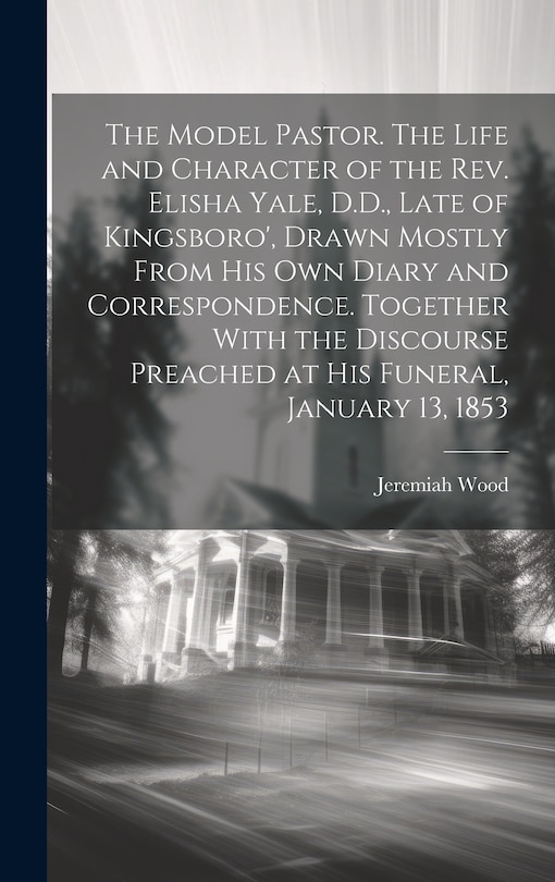 Front cover_The Model Pastor. The Life and Character of the Rev. Elisha Yale, D.D., Late of Kingsboro', Drawn Mostly From his own Diary and Correspondence. Together With the Discourse Preached at his Funeral, January 13, 1853