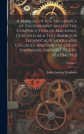 A Manual of the Mechanics of Engineering and of the Construction of Machines. Designed as a Text-book for Technical Schools and Colleges, and for the use of Engineers, Architects, etc. Volume pt.2; Volume 2