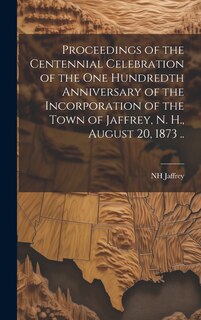 Front cover_Proceedings of the Centennial Celebration of the one Hundredth Anniversary of the Incorporation of the Town of Jaffrey, N. H., August 20, 1873 ..