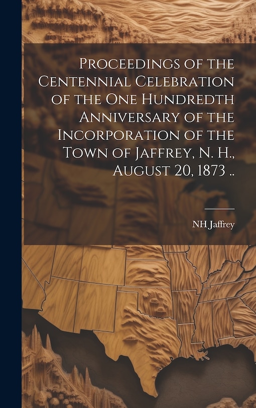 Front cover_Proceedings of the Centennial Celebration of the one Hundredth Anniversary of the Incorporation of the Town of Jaffrey, N. H., August 20, 1873 ..