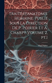 Traité d'anatomie humaine. Publié sous la direction de P. Poirier et A. Charpy Volume 2, pt.1