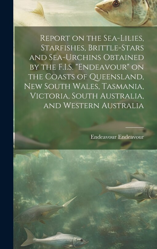 Front cover_Report on the Sea-lilies, Starfishes, Brittle-stars and Sea-urchins Obtained by the F.I.S. Endeavour on the Coasts of Queensland, New South Wales, Tasmania, Victoria, South Australia, and Western Australia