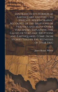 Front cover_San Francisco's Horror of Earthquake and Fire ... to Which is Added Graphic Accounts of the Eruptions of Vesuvius and Many Other Volcanoes, Explaining the Causes of Volcanic Eruptions and Earthquakes, Comp. From Stories Told by eye Witnesses of These Frig