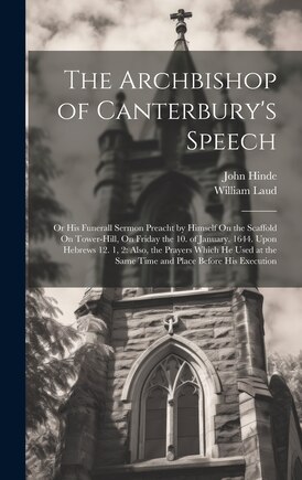 The Archbishop of Canterbury's Speech: Or His Funerall Sermon Preacht by Himself On the Scaffold On Tower-Hill, On Friday the 10. of January. 1644. Upon Hebrews 12. 1, 2: Also, the Prayers Which He Used at the Same Time and Place Before His Execution