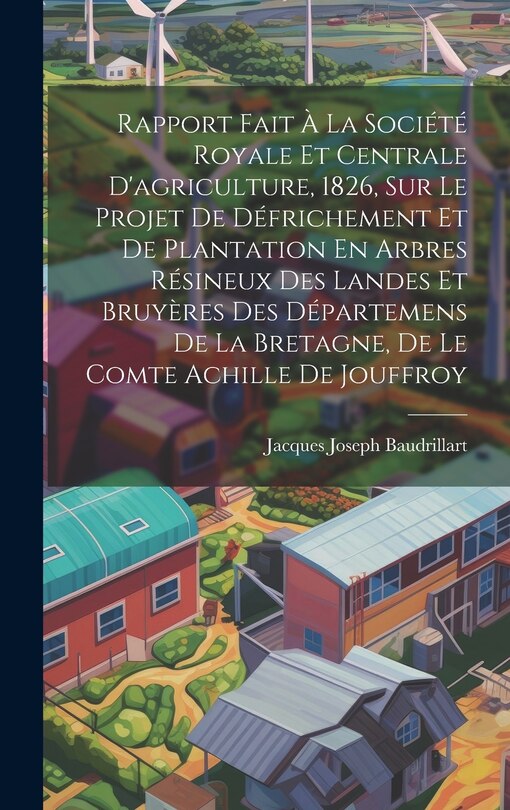 Front cover_Rapport Fait À La Société Royale Et Centrale D'agriculture, 1826, Sur Le Projet De Défrichement Et De Plantation En Arbres Résineux Des Landes Et Bruyères Des Départemens De La Bretagne, De Le Comte Achille De Jouffroy