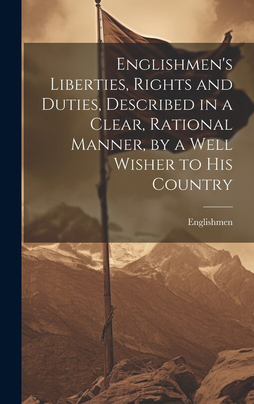 Front cover_Englishmen's Liberties, Rights and Duties, Described in a Clear, Rational Manner, by a Well Wisher to His Country